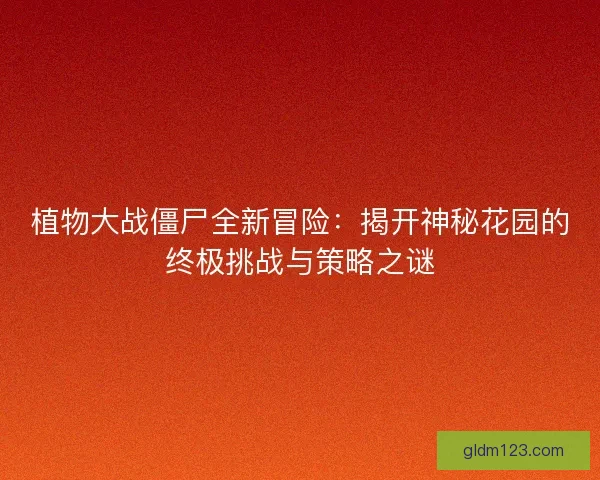 植物大战僵尸全新冒险：揭开神秘花园的终极挑战与策略之谜
