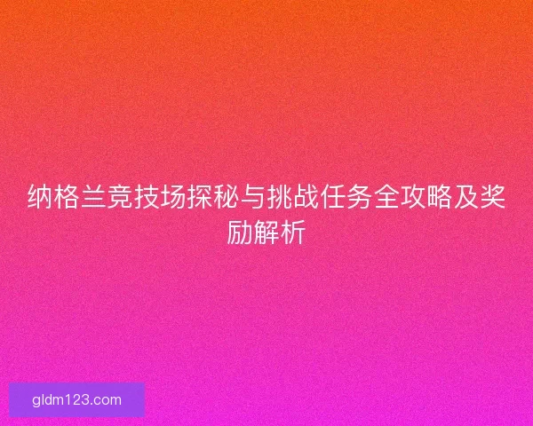 纳格兰竞技场探秘与挑战任务全攻略及奖励解析