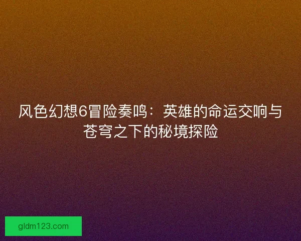 风色幻想6冒险奏鸣：英雄的命运交响与苍穹之下的秘境探险