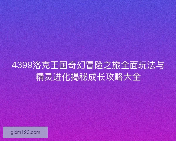4399洛克王国奇幻冒险之旅全面玩法与精灵进化揭秘成长攻略大全