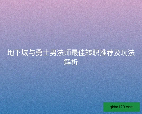 地下城与勇士男法师最佳转职推荐及玩法解析