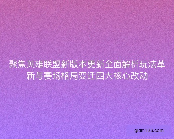 聚焦英雄联盟新版本更新全面解析玩法革新与赛场格局变迁四大核心改动