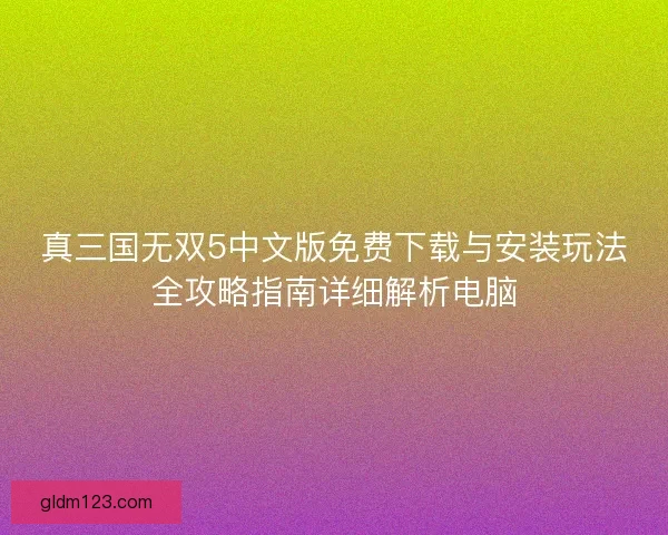 真三国无双5中文版免费下载与安装玩法全攻略指南详细解析电脑