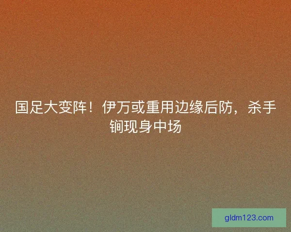 国足大变阵！伊万或重用边缘后防，杀手锏现身中场