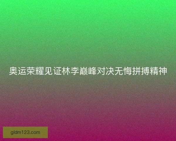奥运荣耀见证林李巅峰对决无悔拼搏精神
