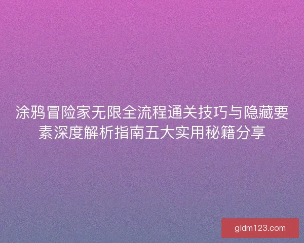 涂鸦冒险家无限全流程通关技巧与隐藏要素深度解析指南五大实用秘籍分享