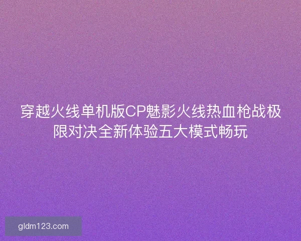 穿越火线单机版CP魅影火线热血枪战极限对决全新体验五大模式畅玩