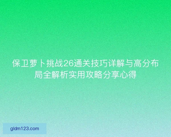 保卫萝卜挑战26通关技巧详解与高分布局全解析实用攻略分享心得