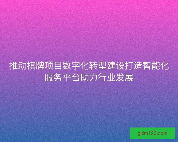 推动棋牌项目数字化转型建设打造智能化服务平台助力行业发展