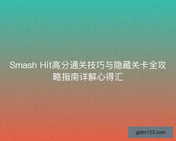 Smash Hit高分通关技巧与隐藏关卡全攻略指南详解心得汇